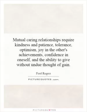 Mutual caring relationships require kindness and patience, tolerance, optimism, joy in the other's achievements, confidence in oneself, and the ability to give without undue thought of gain Picture Quote #1
