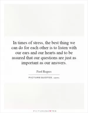 In times of stress, the best thing we can do for each other is to listen with our ears and our hearts and to be assured that our questions are just as important as our answers Picture Quote #1