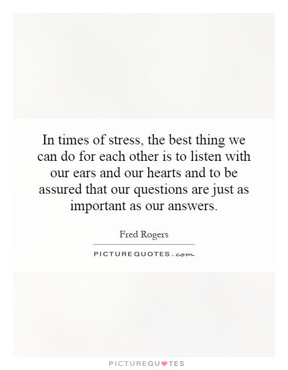 In times of stress, the best thing we can do for each other is to listen with our ears and our hearts and to be assured that our questions are just as important as our answers Picture Quote #1