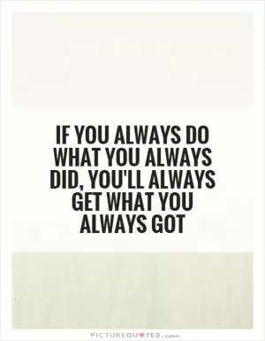If you always do what you always did, you'll always get what you always got Picture Quote #1