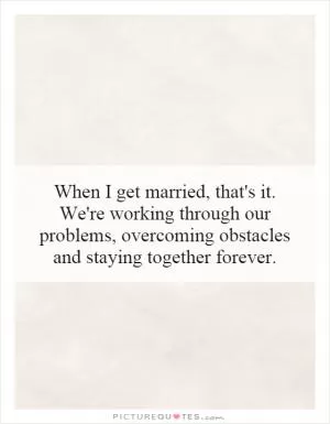 When I get married, that's it. We're working through our problems, overcoming obstacles and staying together forever Picture Quote #1