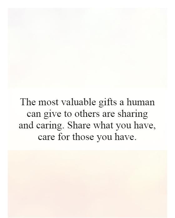 The most valuable gifts a human can give to others are sharing and caring. Share what you have, care for those you have Picture Quote #1