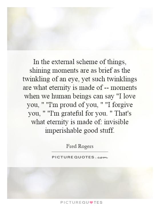 In the external scheme of things, shining moments are as brief as the twinkling of an eye, yet such twinklings are what eternity is made of -- moments when we human beings can say 