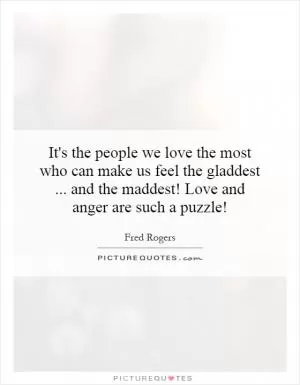 It's the people we love the most who can make us feel the gladdest... and the maddest! Love and anger are such a puzzle! Picture Quote #1
