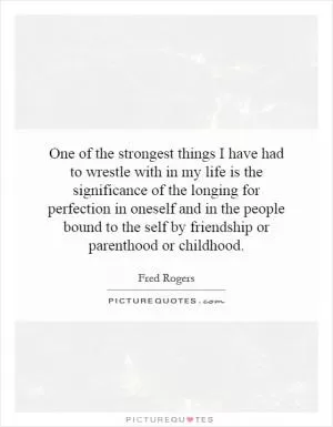 One of the strongest things I have had to wrestle with in my life is the significance of the longing for perfection in oneself and in the people bound to the self by friendship or parenthood or childhood Picture Quote #1