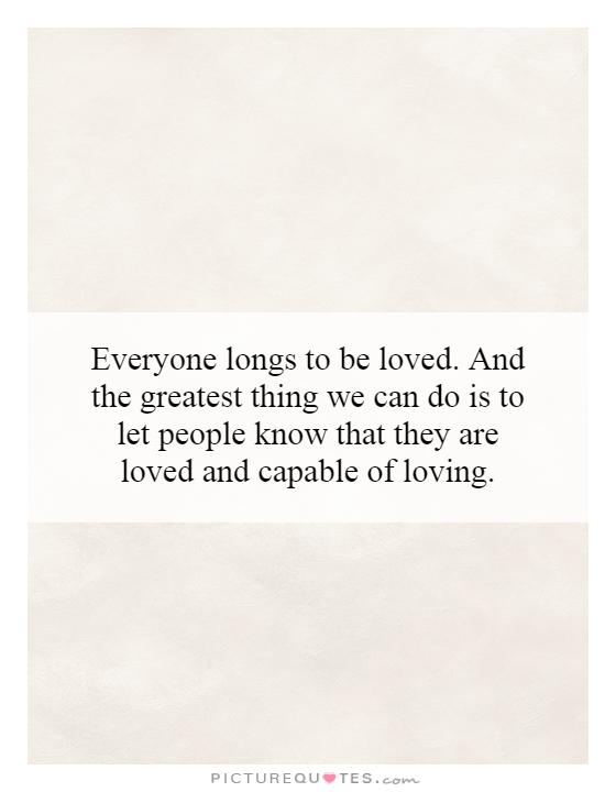 Everyone longs to be loved. And the greatest thing we can do is to let people know that they are loved and capable of loving Picture Quote #1