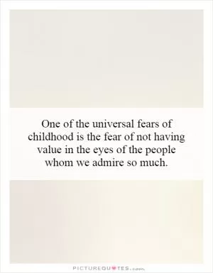 One of the universal fears of childhood is the fear of not having value in the eyes of the people whom we admire so much Picture Quote #1