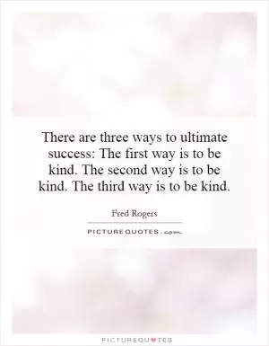 There are three ways to ultimate success: The first way is to be kind. The second way is to be kind. The third way is to be kind Picture Quote #1