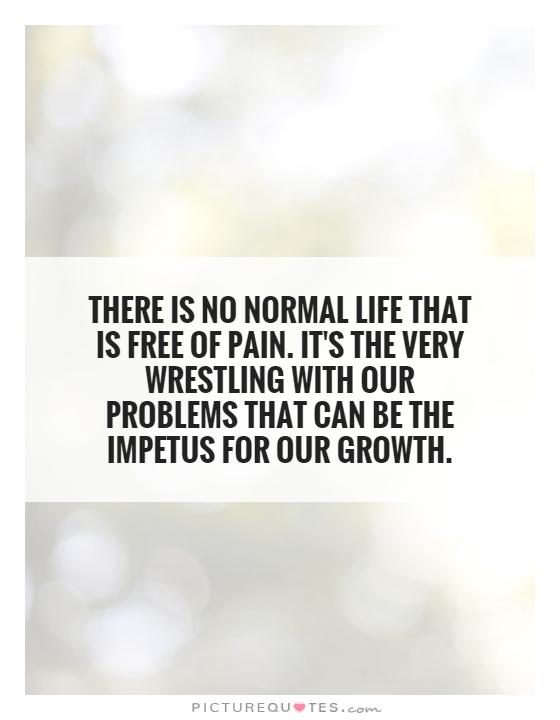 There is no normal life that is free of pain. It's the very wrestling with our problems that can be the impetus for our growth Picture Quote #1
