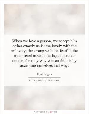When we love a person, we accept him or her exactly as is: the lovely with the unlovely, the strong with the fearful, the true mixed in with the façade, and of course, the only way we can do it is by accepting ourselves that way Picture Quote #1
