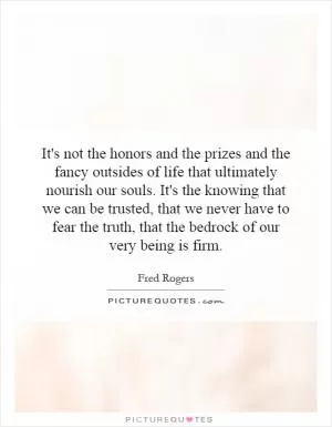 It's not the honors and the prizes and the fancy outsides of life that ultimately nourish our souls. It's the knowing that we can be trusted, that we never have to fear the truth, that the bedrock of our very being is firm Picture Quote #1