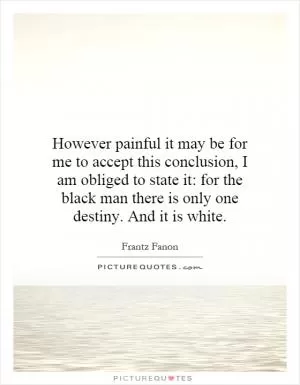 However painful it may be for me to accept this conclusion, I am obliged to state it: for the black man there is only one destiny. And it is white Picture Quote #1