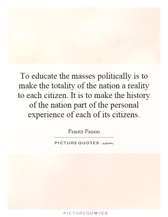 To educate the masses politically is to make the totality of the nation a reality to each citizen. It is to make the history of the nation part of the personal experience of each of its citizens Picture Quote #1
