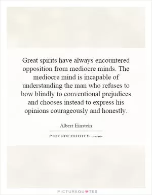 Great spirits have always encountered opposition from mediocre minds. The mediocre mind is incapable of understanding the man who refuses to bow blindly to conventional prejudices and chooses instead to express his opinions courageously and honestly Picture Quote #1
