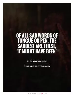 Of all sad words of tongue or pen, the saddest are these, 'It might have been ' Picture Quote #1