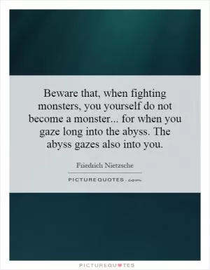 Beware that, when fighting monsters, you yourself do not become a monster... for when you gaze long into the abyss. The abyss gazes also into you Picture Quote #1