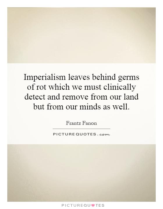 Imperialism leaves behind germs of rot which we must clinically detect and remove from our land but from our minds as well Picture Quote #1