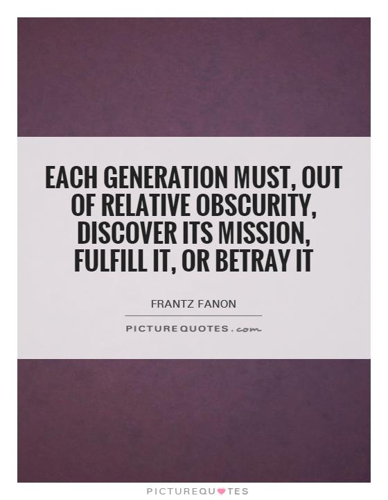 Each generation must, out of relative obscurity, discover its mission, fulfill it, or betray it Picture Quote #1