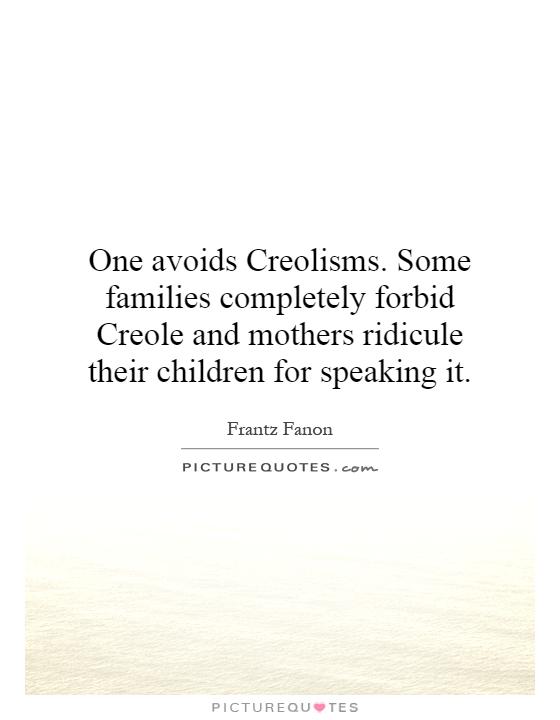 One avoids Creolisms. Some families completely forbid Creole and mothers ridicule their children for speaking it Picture Quote #1