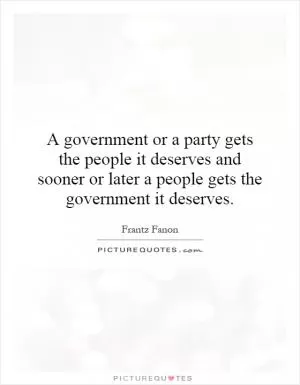 A government or a party gets the people it deserves and sooner or later a people gets the government it deserves Picture Quote #1
