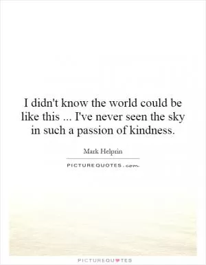 I didn't know the world could be like this... I've never seen the sky in such a passion of kindness Picture Quote #1