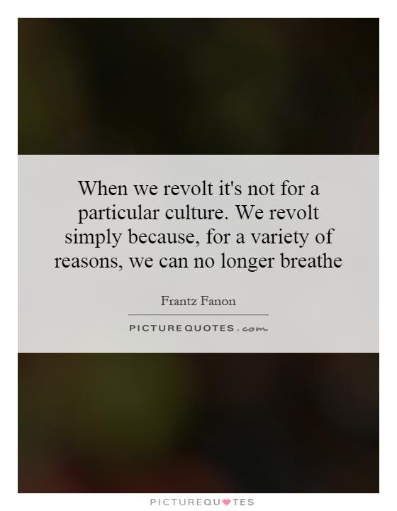 When we revolt it's not for a particular culture. We revolt simply because, for a variety of reasons, we can no longer breathe Picture Quote #1