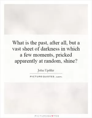What is the past, after all, but a vast sheet of darkness in which a few moments, pricked apparently at random, shine? Picture Quote #1