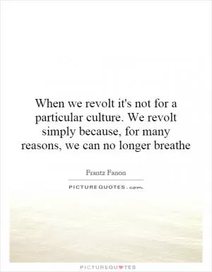 When we revolt it's not for a particular culture. We revolt simply because, for many reasons, we can no longer breathe Picture Quote #1
