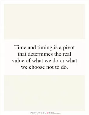 Time and timing is a pivot that determines the real value of what we do or what we choose not to do Picture Quote #1