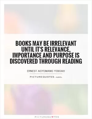 Books may be irrelevant until it's relevance, importance and purpose is discovered through reading Picture Quote #1