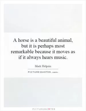 A horse is a beautiful animal, but it is perhaps most remarkable because it moves as if it always hears music Picture Quote #1