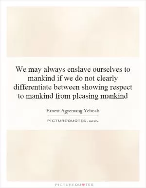 We may always enslave ourselves to mankind if we do not clearly differentiate between showing respect to mankind from pleasing mankind Picture Quote #1
