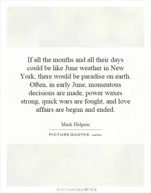 If all the months and all their days could be like June weather in New York, there would be paradise on earth. Often, in early June, momentous decisions are made, power waxes strong, quick wars are fought, and love affairs are begun and ended Picture Quote #1