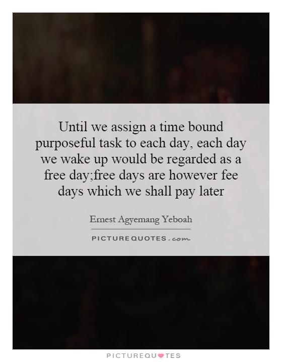 Until we assign a time bound purposeful task to each day, each day we wake up would be regarded as a free day;free days are however fee days which we shall pay later Picture Quote #1