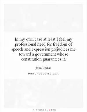 In my own case at least I feel my professional need for freedom of speech and expression prejudices me toward a government whose constitution guarantees it Picture Quote #1