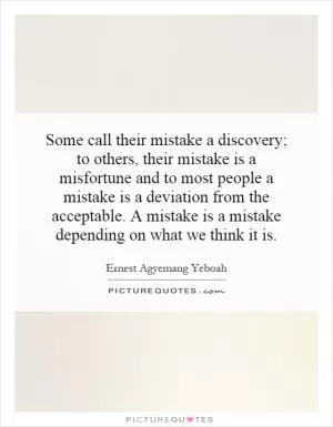 Some call their mistake a discovery; to others, their mistake is a misfortune and to most people a mistake is a deviation from the acceptable. A mistake is a mistake depending on what we think it is Picture Quote #1