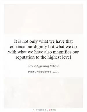 It is not only what we have that enhance our dignity but what we do with what we have also magnifies our reputation to the highest level Picture Quote #1
