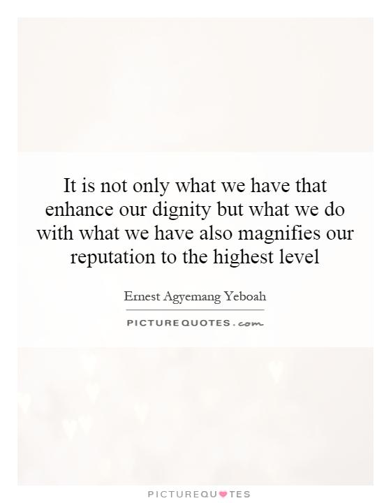 It is not only what we have that enhance our dignity but what we do with what we have also magnifies our reputation to the highest level Picture Quote #1
