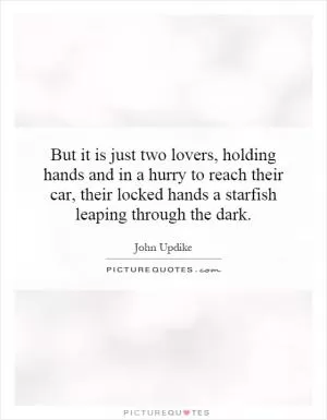 But it is just two lovers, holding hands and in a hurry to reach their car, their locked hands a starfish leaping through the dark Picture Quote #1