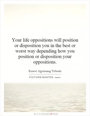 Your life oppositions will position or disposition you in the best or worst way depending how you position or disposition your oppositions Picture Quote #1