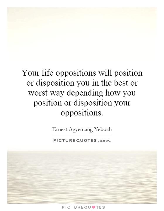 Your life oppositions will position or disposition you in the best or worst way depending how you position or disposition your oppositions Picture Quote #1