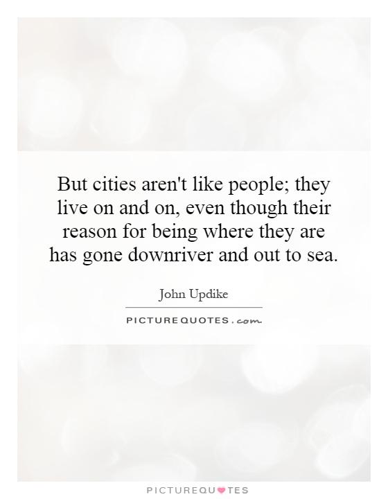 But cities aren't like people; they live on and on, even though their reason for being where they are has gone downriver and out to sea Picture Quote #1