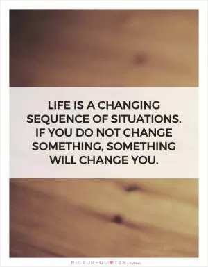 Life is a changing sequence of situations. If you do not change something, something will change you Picture Quote #1