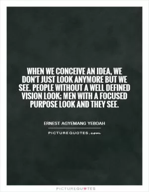 When we conceive an idea, we don't just look anymore but we see. People without a well defined vision look; men with a focused purpose look and they see Picture Quote #1