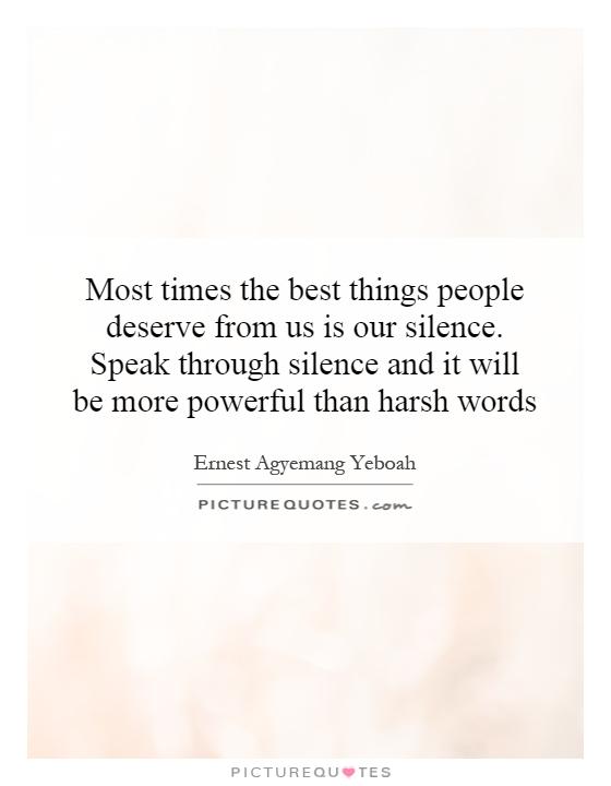 Most times the best things people deserve from us is our silence. Speak through silence and it will be more powerful than harsh words Picture Quote #1