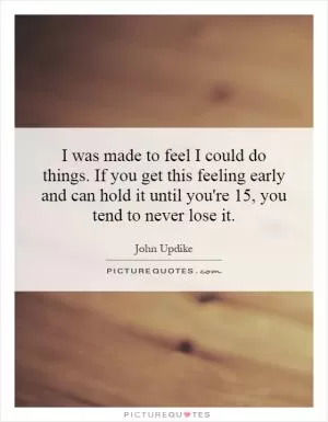 I was made to feel I could do things. If you get this feeling early and can hold it until you're 15, you tend to never lose it Picture Quote #1