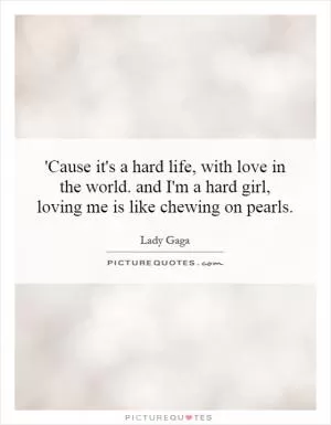 'Cause it's a hard life, with love in the world. and I'm a hard girl, loving me is like chewing on pearls Picture Quote #1
