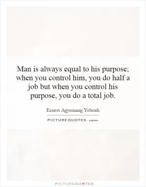 Man is always equal to his purpose; when you control him, you do half a job but when you control his purpose, you do a total job Picture Quote #1