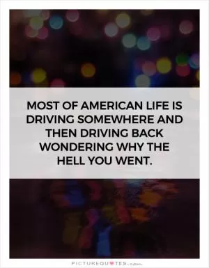 Most of American life is driving somewhere and then driving back wondering why the hell you went Picture Quote #1
