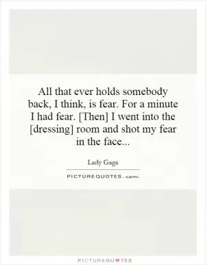 All that ever holds somebody back, I think, is fear. For a minute I had fear. [Then] I went into the [dressing] room and shot my fear in the face Picture Quote #1